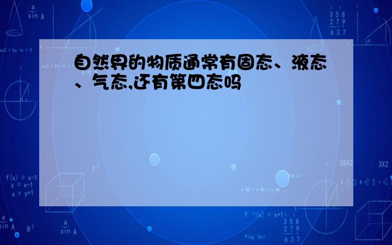 自然界的物质通常有固态、液态、气态,还有第四态吗