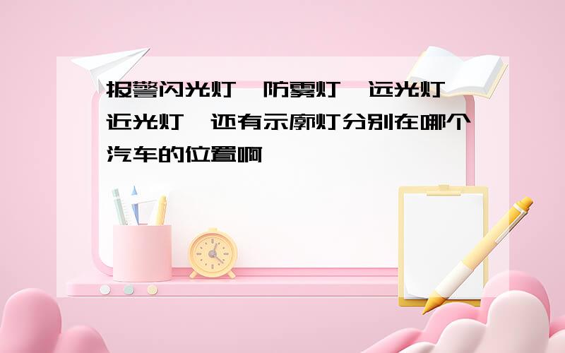 报警闪光灯,防雾灯,远光灯,近光灯,还有示廓灯分别在哪个汽车的位置啊