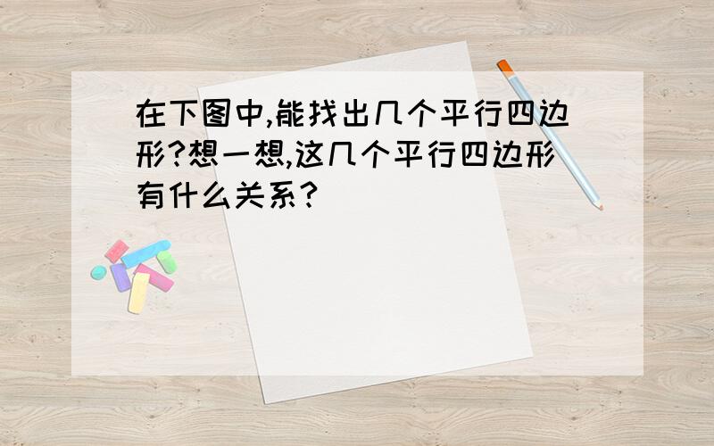 在下图中,能找出几个平行四边形?想一想,这几个平行四边形有什么关系?