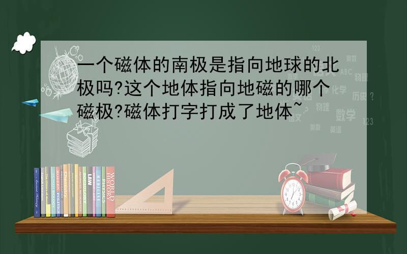 一个磁体的南极是指向地球的北极吗?这个地体指向地磁的哪个磁极?磁体打字打成了地体~