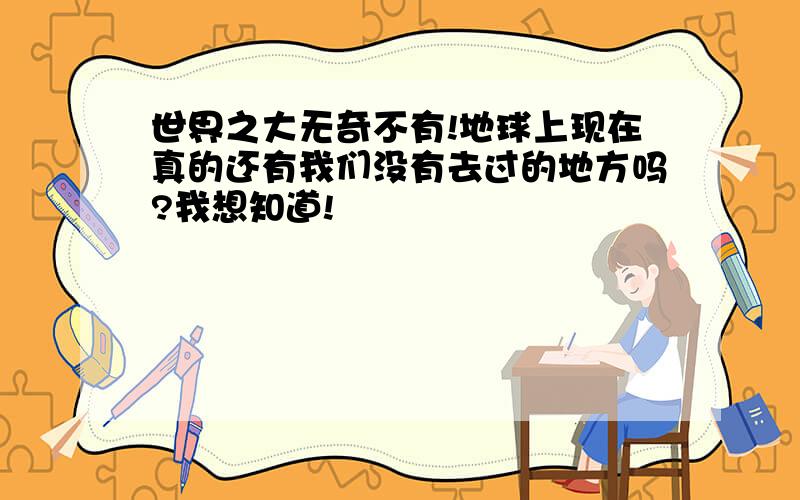 世界之大无奇不有!地球上现在真的还有我们没有去过的地方吗?我想知道!