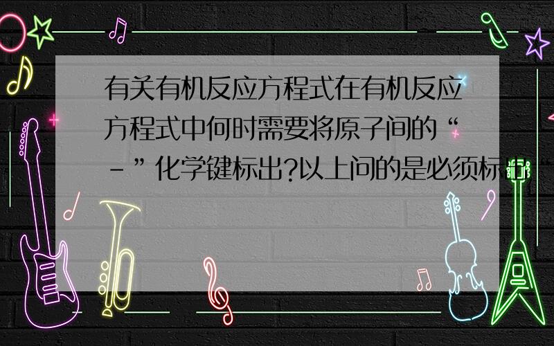 有关有机反应方程式在有机反应方程式中何时需要将原子间的“-”化学键标出?以上问的是必须标出“-”的情况