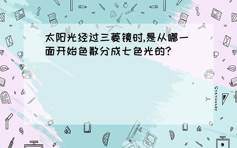 太阳光经过三菱镜时,是从哪一面开始色散分成七色光的?