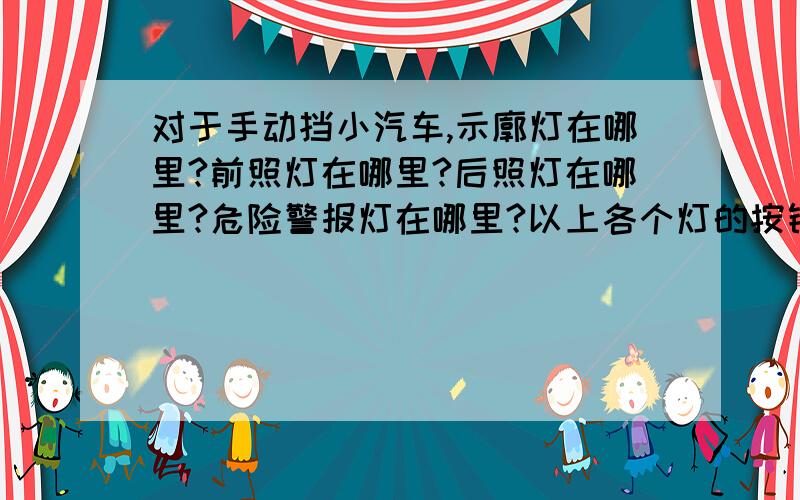 对于手动挡小汽车,示廓灯在哪里?前照灯在哪里?后照灯在哪里?危险警报灯在哪里?以上各个灯的按钮在哪意向车型：大众 桑塔纳比对方面：各个灯的按钮位置?以上各个灯的按钮在哪里?要准