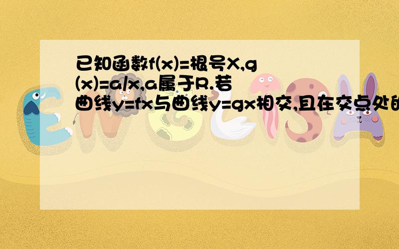 已知函数f(x)=根号X,g(x)=a/x,a属于R.若曲线y=fx与曲线y=gx相交,且在交点处的切线互相垂直,求a的值及切线方程