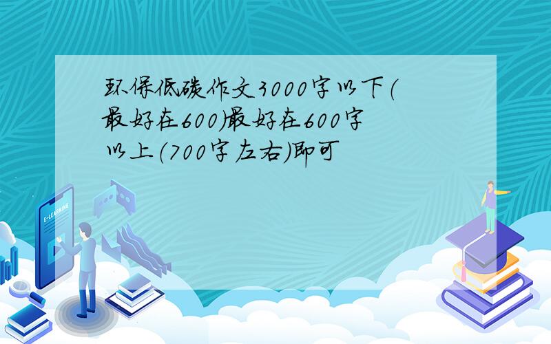 环保低碳作文3000字以下（最好在600）最好在600字以上（700字左右）即可