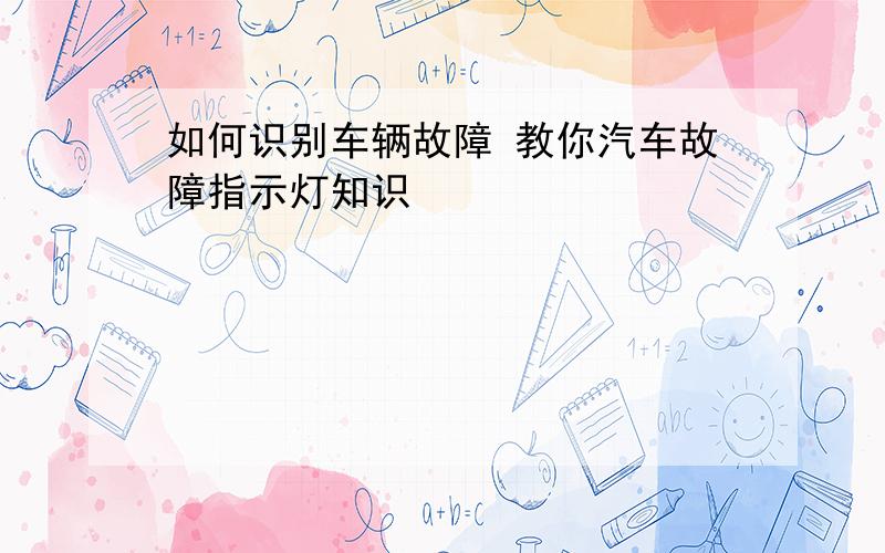 如何识别车辆故障 教你汽车故障指示灯知识