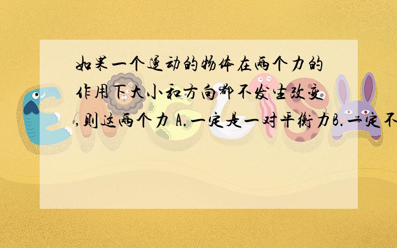 如果一个运动的物体在两个力的作用下大小和方向都不发生改变,则这两个力 A.一定是一对平衡力B.一定不是平衡力c.合力一定不为零d.无法判断