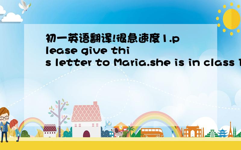 初一英语翻译!很急速度1.please give this letter to Maria.she is in class Four,Grade seven.2.sorry,I don`t know her.What does she look like?3.She is tall like you,but she doesn`t have long hair.It`s short and brown.4.Oh,I see.I`ll gice it to