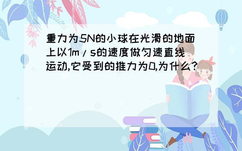 重力为5N的小球在光滑的地面上以1m/s的速度做匀速直线运动,它受到的推力为0,为什么?