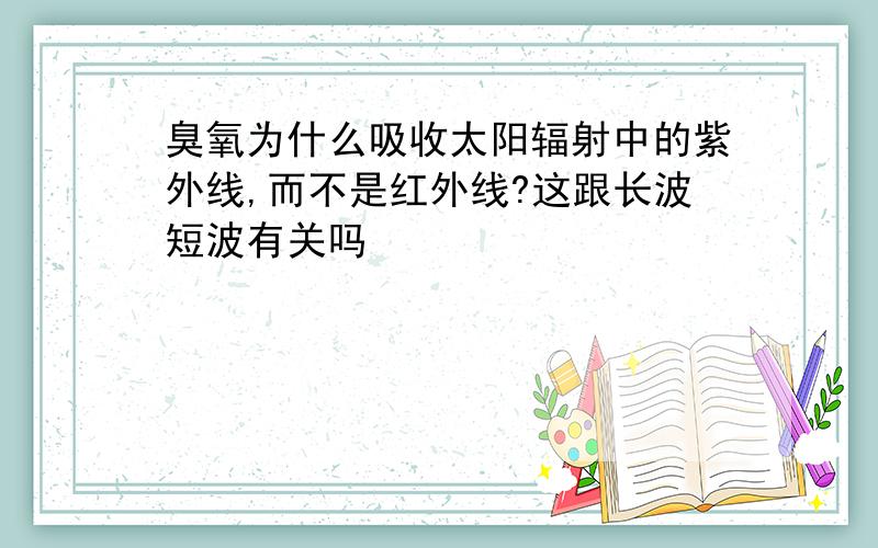 臭氧为什么吸收太阳辐射中的紫外线,而不是红外线?这跟长波短波有关吗