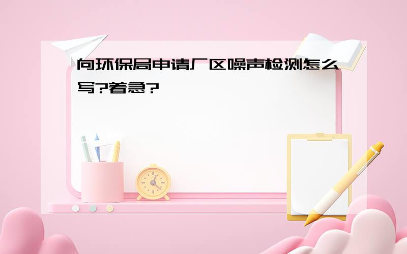 向环保局申请厂区噪声检测怎么写?着急?