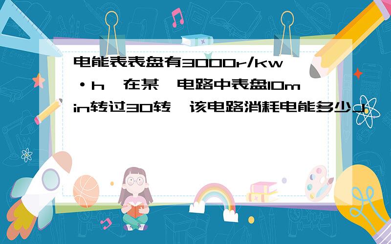 电能表表盘有3000r/kw·h,在某一电路中表盘10min转过30转,该电路消耗电能多少J