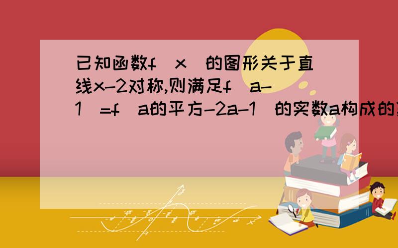 已知函数f（x）的图形关于直线x-2对称,则满足f（a-1）=f(a的平方-2a-1)的实数a构成的集合是