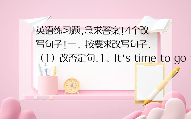 英语练习题,急求答案!4个改写句子!一、按要求改写句子.（1）改否定句.1、It's time to go to the park.____ ____ time ____ ____ ____ the park.2、I think I can do it.I ___ ___ ___ ___ do it.(2)同义句.1、What a beautiful pre