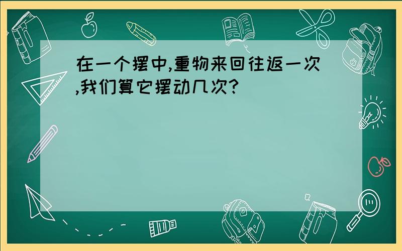 在一个摆中,重物来回往返一次,我们算它摆动几次?