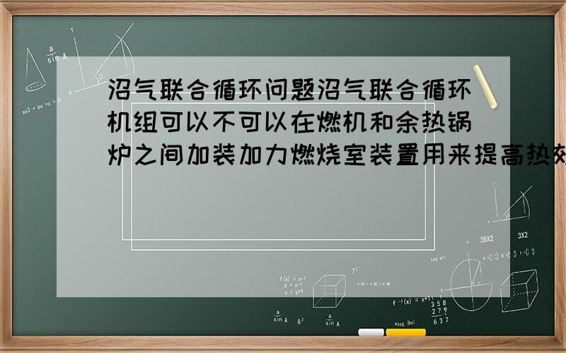 沼气联合循环问题沼气联合循环机组可以不可以在燃机和余热锅炉之间加装加力燃烧室装置用来提高热效率继而达到亚临界,超临界沼气联合循环机组可以不可以在燃机和余热锅炉之间加装加