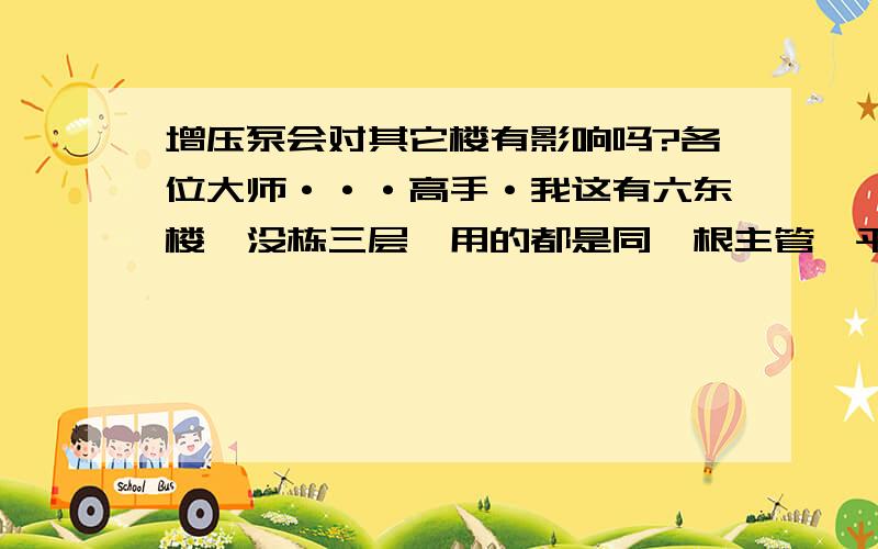 增压泵会对其它楼有影响吗?各位大师···高手·我这有六东楼,没栋三层、用的都是同一根主管,平时水压都不稳定、如果我在某东楼,楼下安装一个增压泵·请问会对其它没有安装增压泵的五