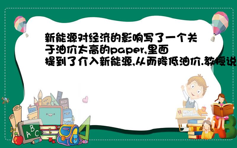 新能源对经济的影响写了一个关于油价太高的paper,里面提到了介入新能源,从而降低油价.教授说最后能给些东西证明.找了很多找不到一些可以用的数据或者理论（已经从供求角度说过了,教授