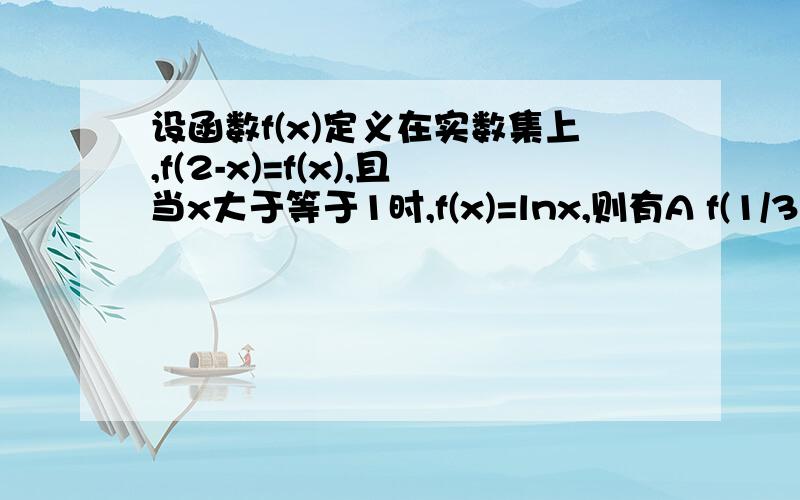 设函数f(x)定义在实数集上,f(2-x)=f(x),且当x大于等于1时,f(x)=lnx,则有A f(1/3)