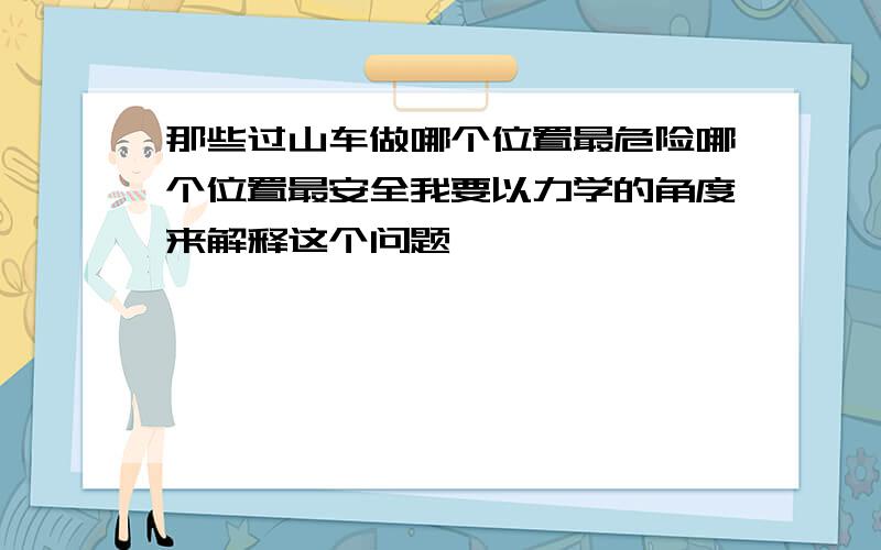 那些过山车做哪个位置最危险哪个位置最安全我要以力学的角度来解释这个问题