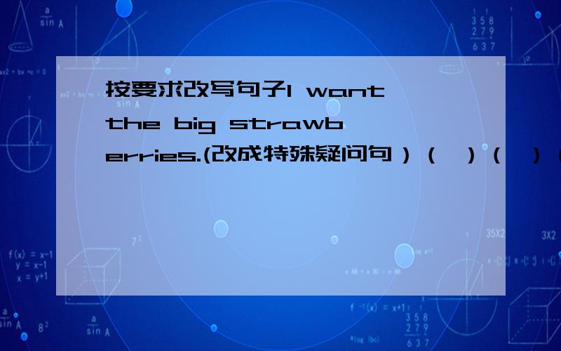 按要求改写句子I want the big strawberries.(改成特殊疑问句）（ ）（ ）（ ）you(