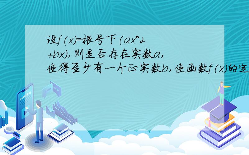 设f(x)=根号下(ax^2+bx),则是否存在实数a,使得至少有一个正实数b,使函数f(x)的定义域和值域相同?若存在,求出a的值；若不存在,请说明理由.