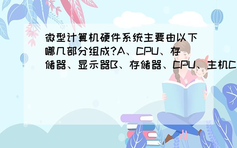 微型计算机硬件系统主要由以下哪几部分组成?A、CPU、存储器、显示器B、存储器、CPU、主机C 、CPU、显示器、键盘D、CPU、存储器、输入/输出设备