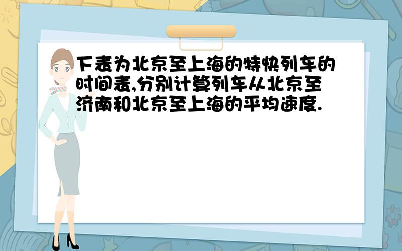 下表为北京至上海的特快列车的时间表,分别计算列车从北京至济南和北京至上海的平均速度.