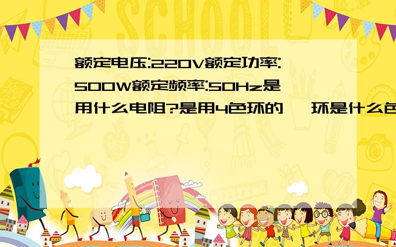 额定电压:220V额定功率:500W额定频率:50Hz是用什么电阻?是用4色环的 一环是什么色?二环 三环 四环是什么色?或用什么电阻代替?