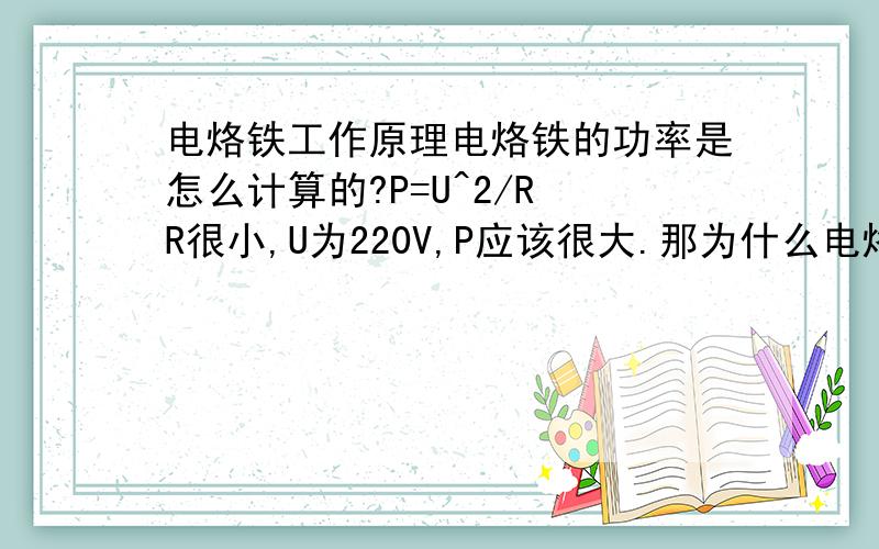 电烙铁工作原理电烙铁的功率是怎么计算的?P=U^2/R R很小,U为220V,P应该很大.那为什么电烙铁还都是几十瓦?另外,电热丝和导线谁的熔点高?根据热量的传递性,电热丝上的热量不是应该传到导线