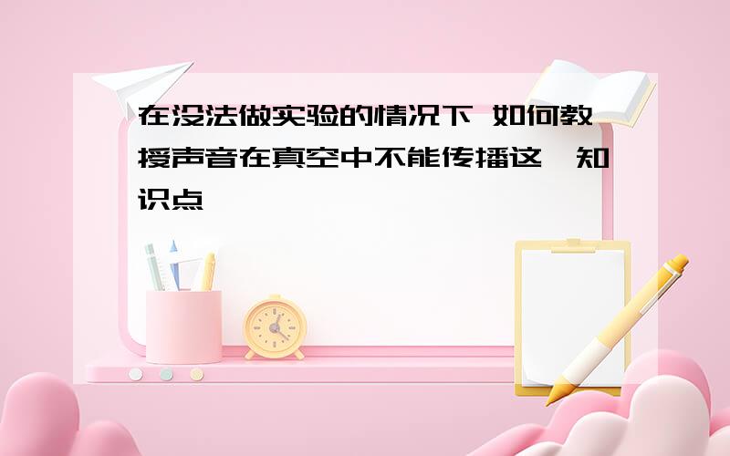 在没法做实验的情况下 如何教授声音在真空中不能传播这一知识点