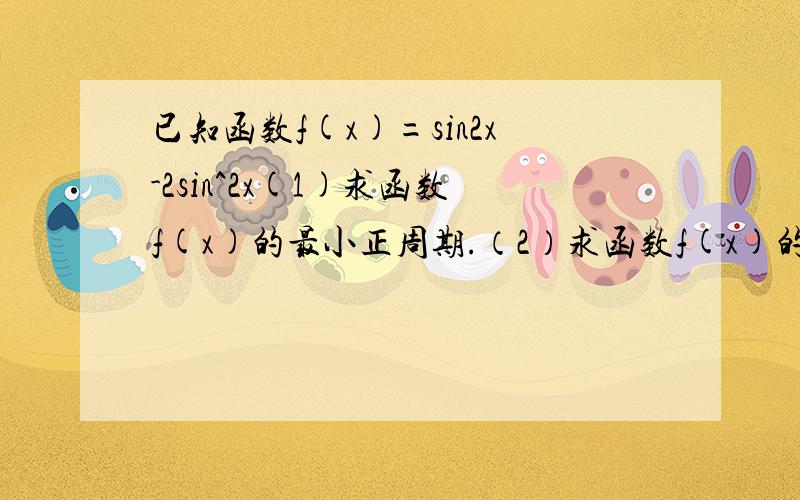 已知函数f(x)=sin2x-2sin^2x(1)求函数f(x)的最小正周期.（2）求函数f(x)的最大值及f(x)取最大值时x的集合已知函数f(x)=2sin(∏-X)cosX⑴求f(x)的单调递增区间。⑵求f(x)在区间〔-∏/6，∏/2〕上的最大值