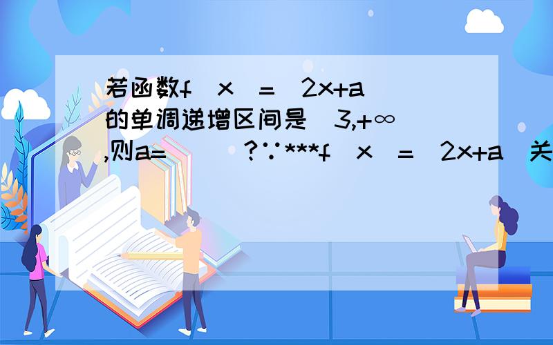 若函数f（x）=|2x+a|的单调递增区间是[3,+∞）,则a=___?∵***f（x）=|2x+a|关于直线x＝−a/2对称****,单调递增区间是[3,+∞）,∴−a/2＝3∴a=-6-6怎么直接得出的结论”f（x）=|2x+a|关于直线x＝ͨ