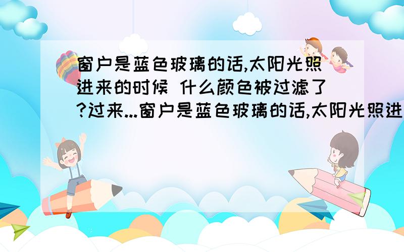 窗户是蓝色玻璃的话,太阳光照进来的时候 什么颜色被过滤了?过来...窗户是蓝色玻璃的话,太阳光照进来的时候 什么颜色被过滤了?过来的有什么颜色