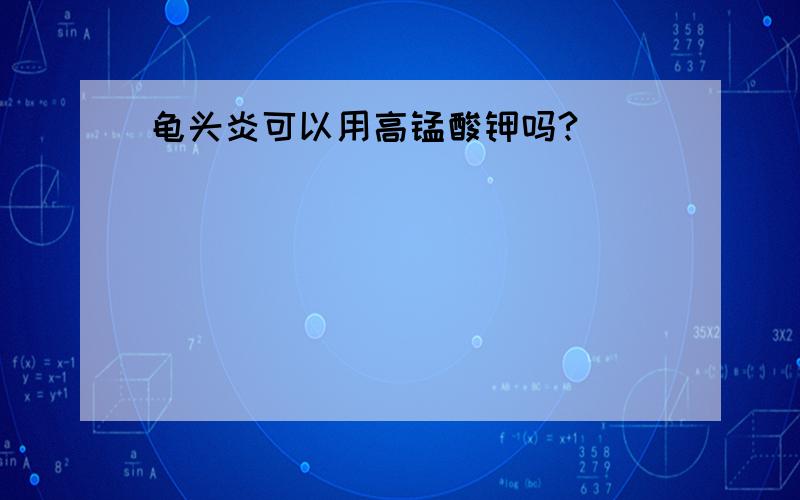 龟头炎可以用高锰酸钾吗?