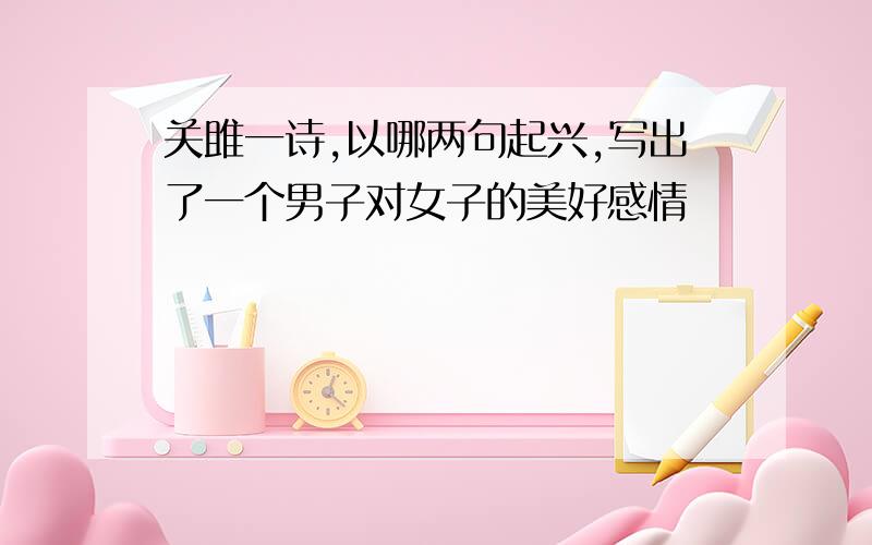 关雎一诗,以哪两句起兴,写出了一个男子对女子的美好感情