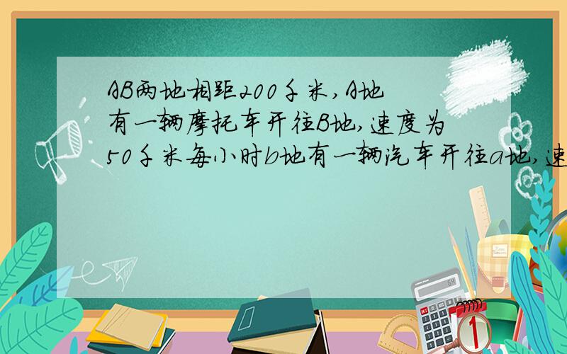 AB两地相距200千米,A地有一辆摩托车开往B地,速度为50千米每小时b地有一辆汽车开往a地,速度为100千米每小时,一直摩托车出发一小时后,汽车才出发,问,摩托车出发几小时后,两车相距50千米用方