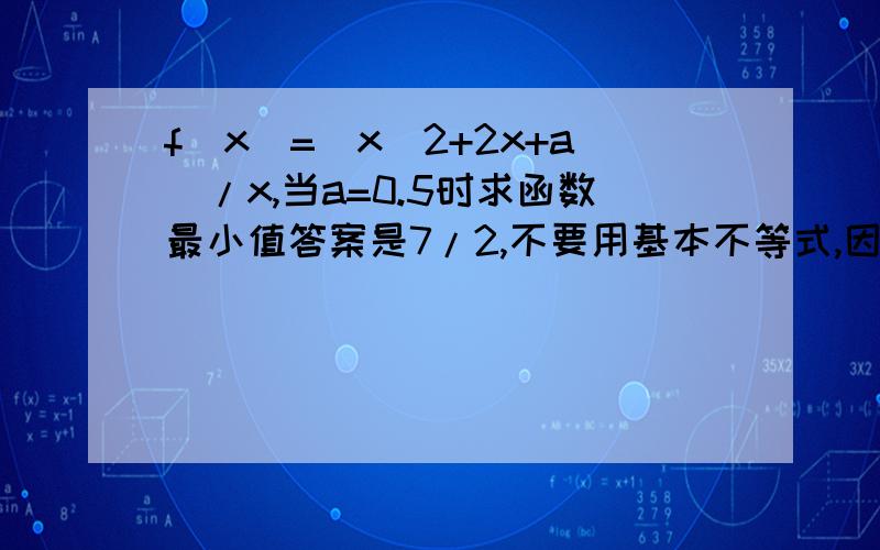 f(x)=（x^2+2x+a）/x,当a=0.5时求函数最小值答案是7/2,不要用基本不等式,因为根本取不到值!