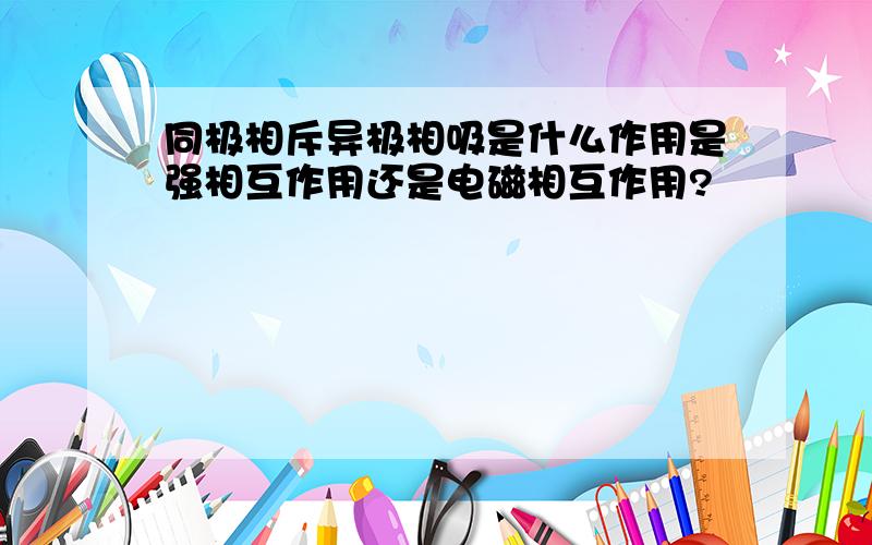 同极相斥异极相吸是什么作用是强相互作用还是电磁相互作用?