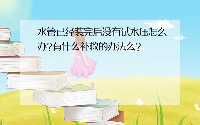 水管已经装完后没有试水压怎么办?有什么补救的办法么?