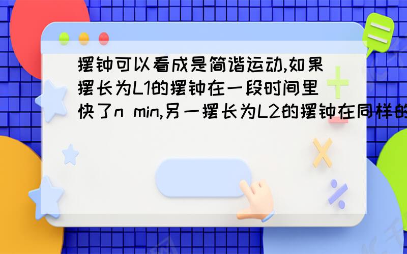 摆钟可以看成是简谐运动,如果摆长为L1的摆钟在一段时间里快了n min,另一摆长为L2的摆钟在同样的一段时间里慢了n min,则准确钟的摆长L为多少?