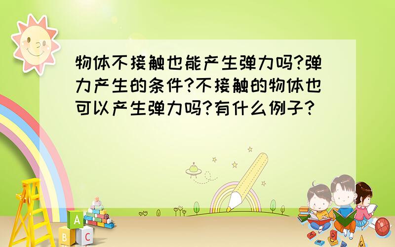 物体不接触也能产生弹力吗?弹力产生的条件?不接触的物体也可以产生弹力吗?有什么例子?