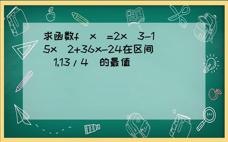 求函数f(x)=2x^3-15x^2+36x-24在区间[1,13/4]的最值