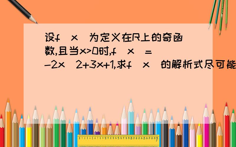 设f(x)为定义在R上的奇函数,且当x>0时,f(x)=-2x^2+3x+1,求f（x）的解析式尽可能地详细些,谢谢!~