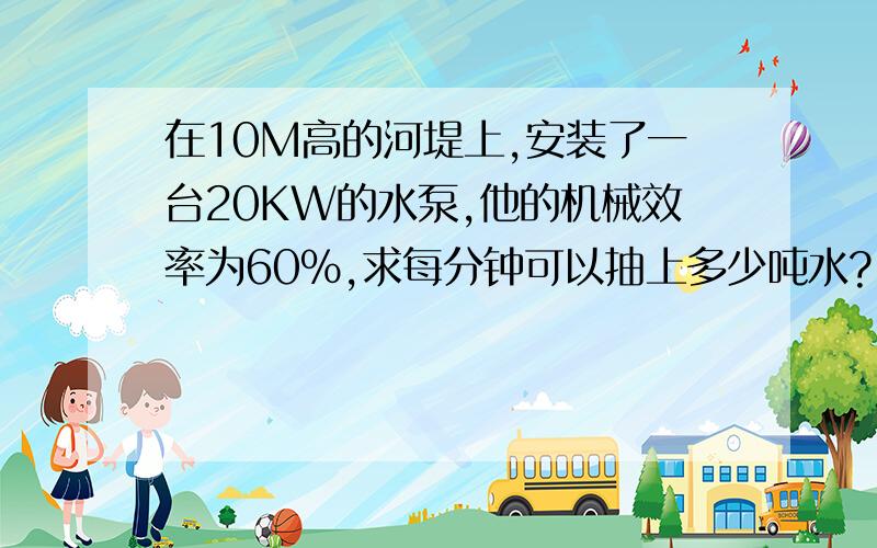 在10M高的河堤上,安装了一台20KW的水泵,他的机械效率为60%,求每分钟可以抽上多少吨水?（g=10N/kg)