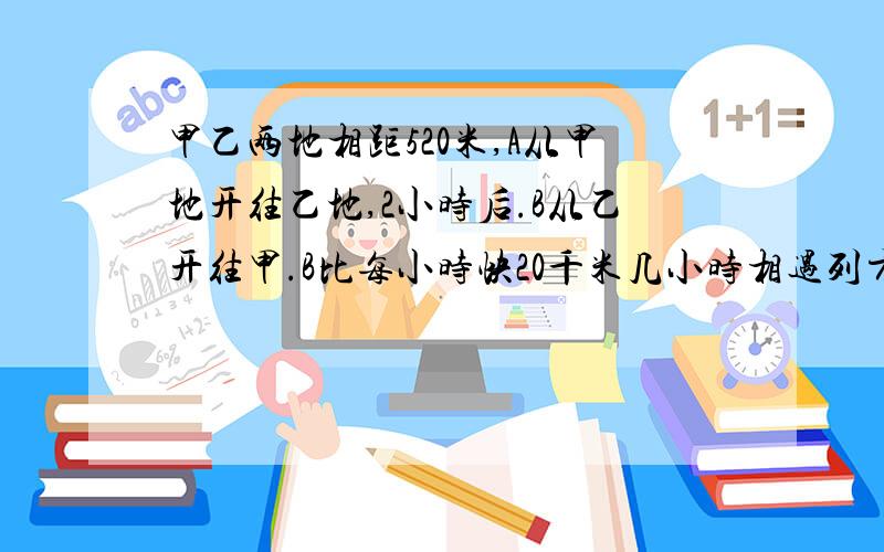 甲乙两地相距520米,A从甲地开往乙地,2小时后.B从乙开往甲.B比每小时快20千米几小时相遇列方程解应用题