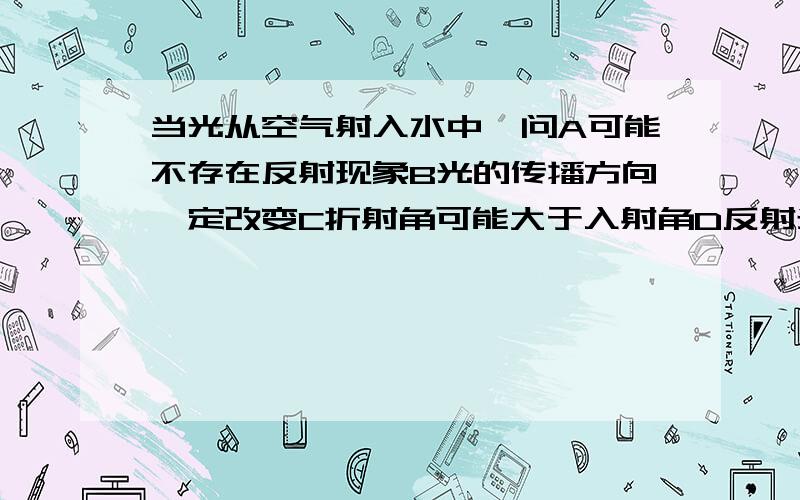 当光从空气射入水中,问A可能不存在反射现象B光的传播方向一定改变C折射角可能大于入射角D反射光线可能与折射光线在同一直线上