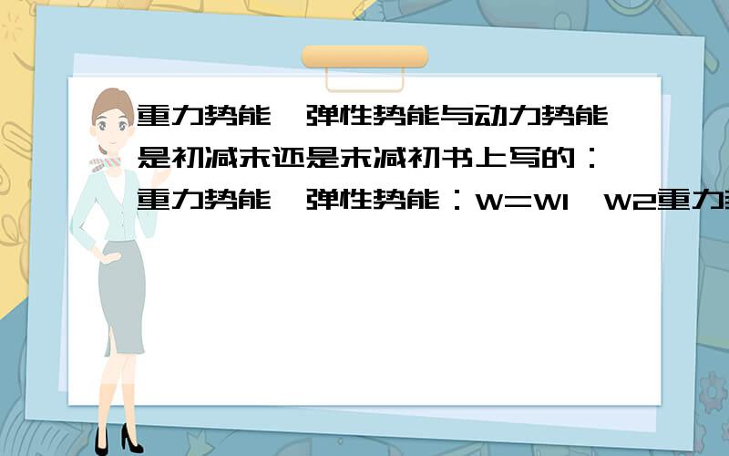 重力势能、弹性势能与动力势能是初减末还是末减初书上写的：重力势能,弹性势能：W=W1—W2重力势能：W=W2—W1但有时候做题也能碰到重力势能是W2—W1这是怎么回事,到底谁减谁?