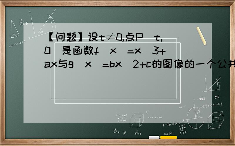 【问题】设t≠0,点P(t,0)是函数f(x)=x^3+ax与g(x)=bx^2+c的图像的一个公共点,两函数的图像在点P处有相同的切线 （1）用t表示a,b,c； （2）若函数y=f(x)-g(x)在（-1,3）上单调递减,求t的取值范围.(1)据题